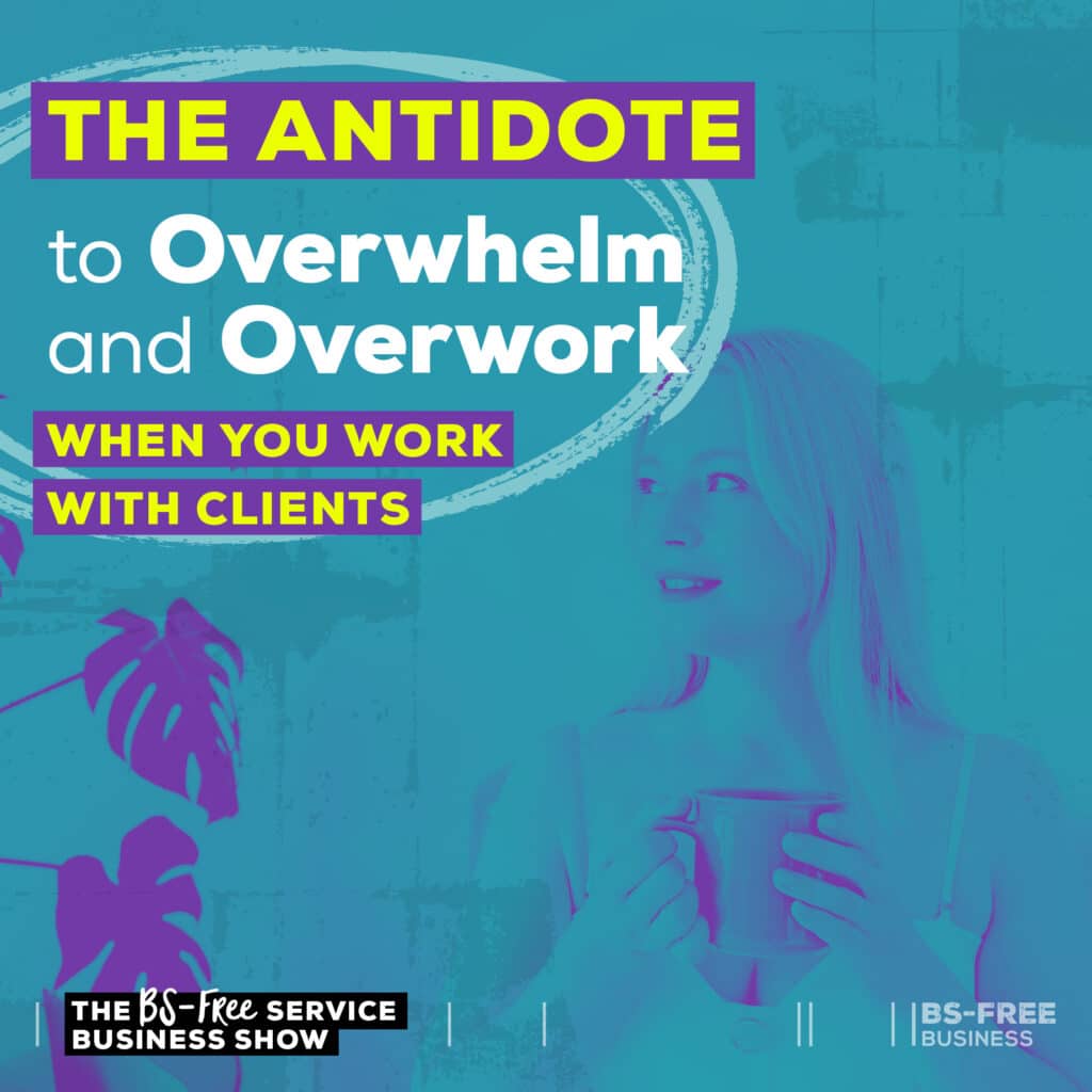 The Antidote to Overwhelm and Overwork When You Work With Clients